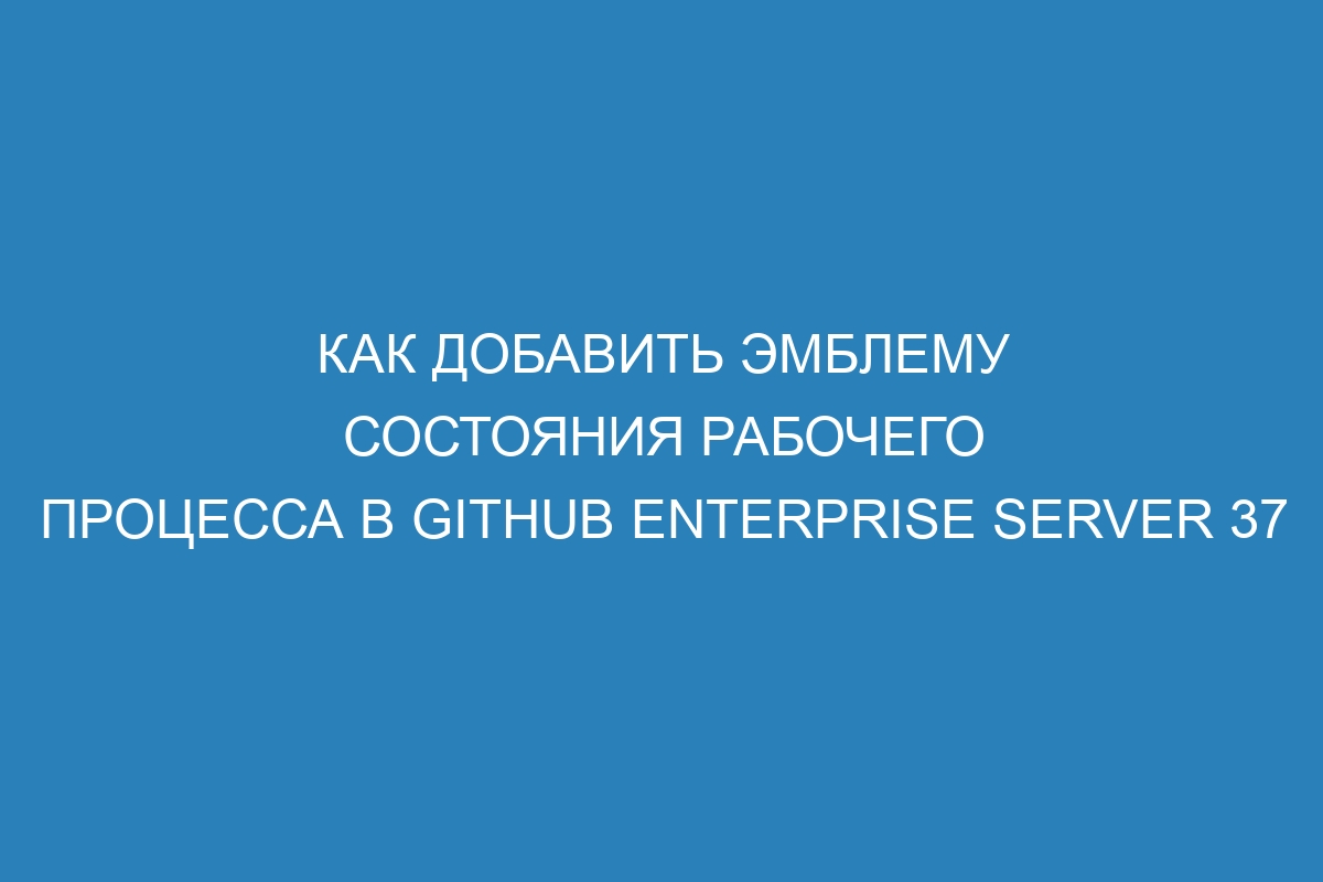 Как добавить эмблему состояния рабочего процесса в GitHub Enterprise Server 37