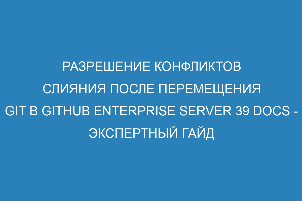 Разрешение конфликтов слияния после перемещения Git в GitHub Enterprise Server 39 Docs - экспертный гайд