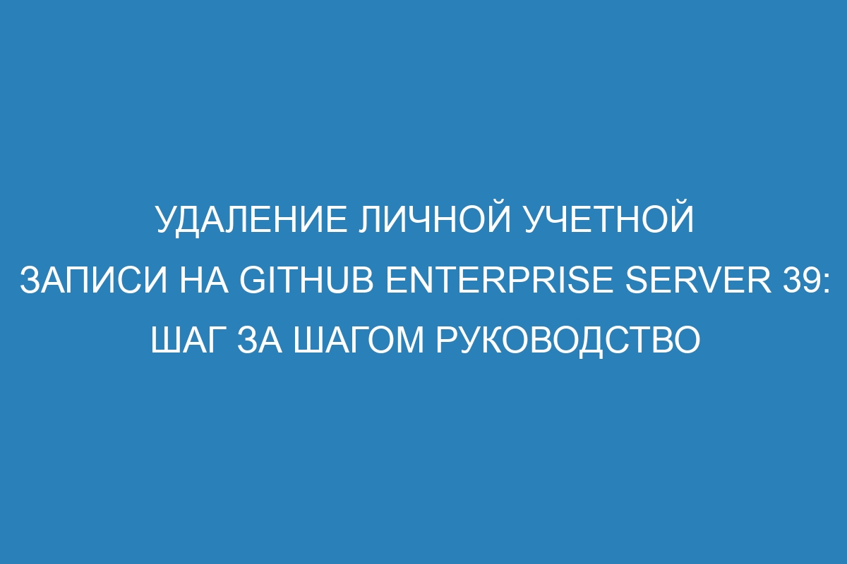 Удаление личной учетной записи на GitHub Enterprise Server 39: шаг за шагом руководство