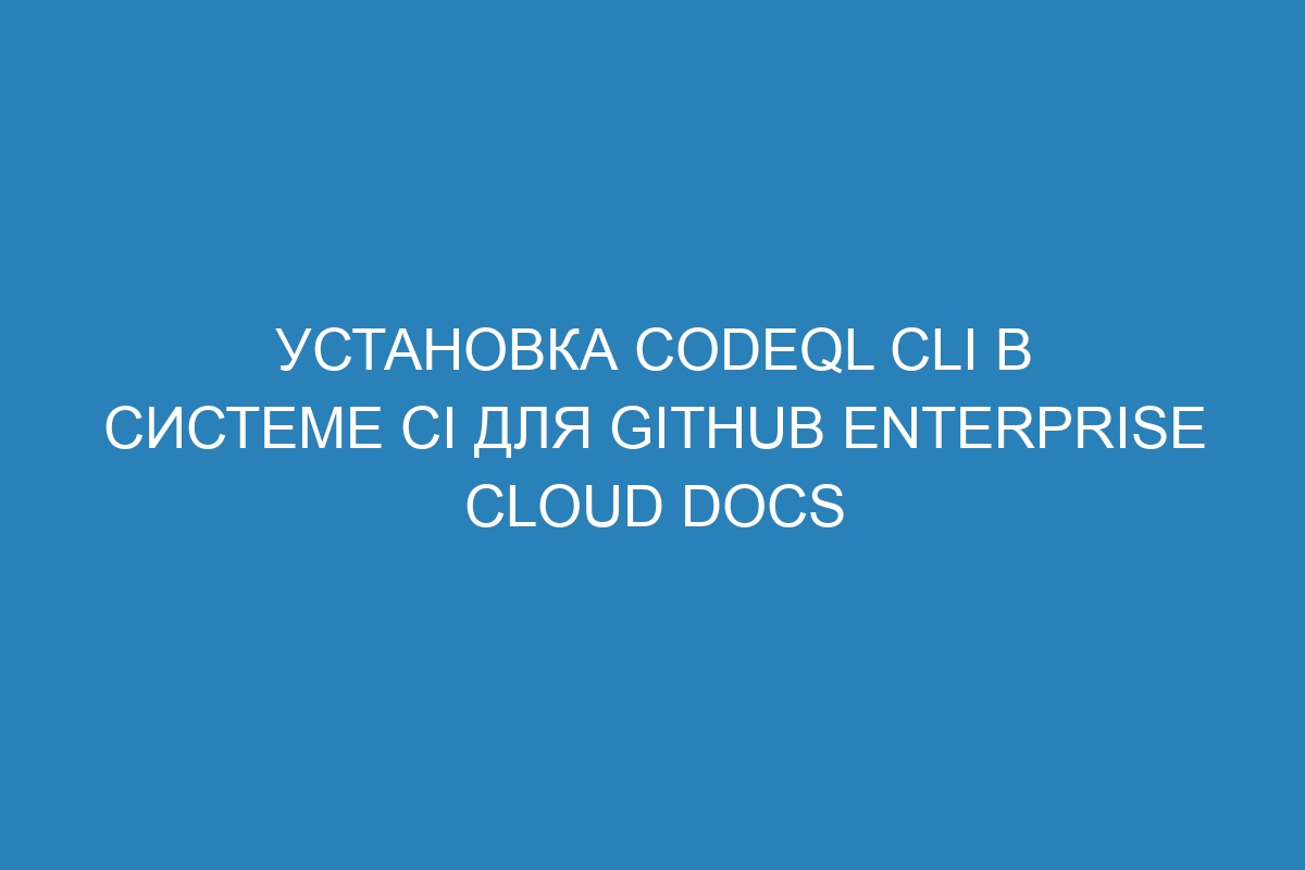 Установка CodeQL CLI в системе CI для GitHub Enterprise Cloud Docs