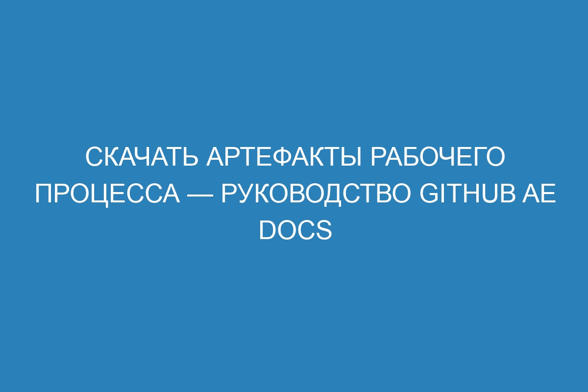 Скачать артефакты рабочего процесса — Руководство GitHub AE Docs