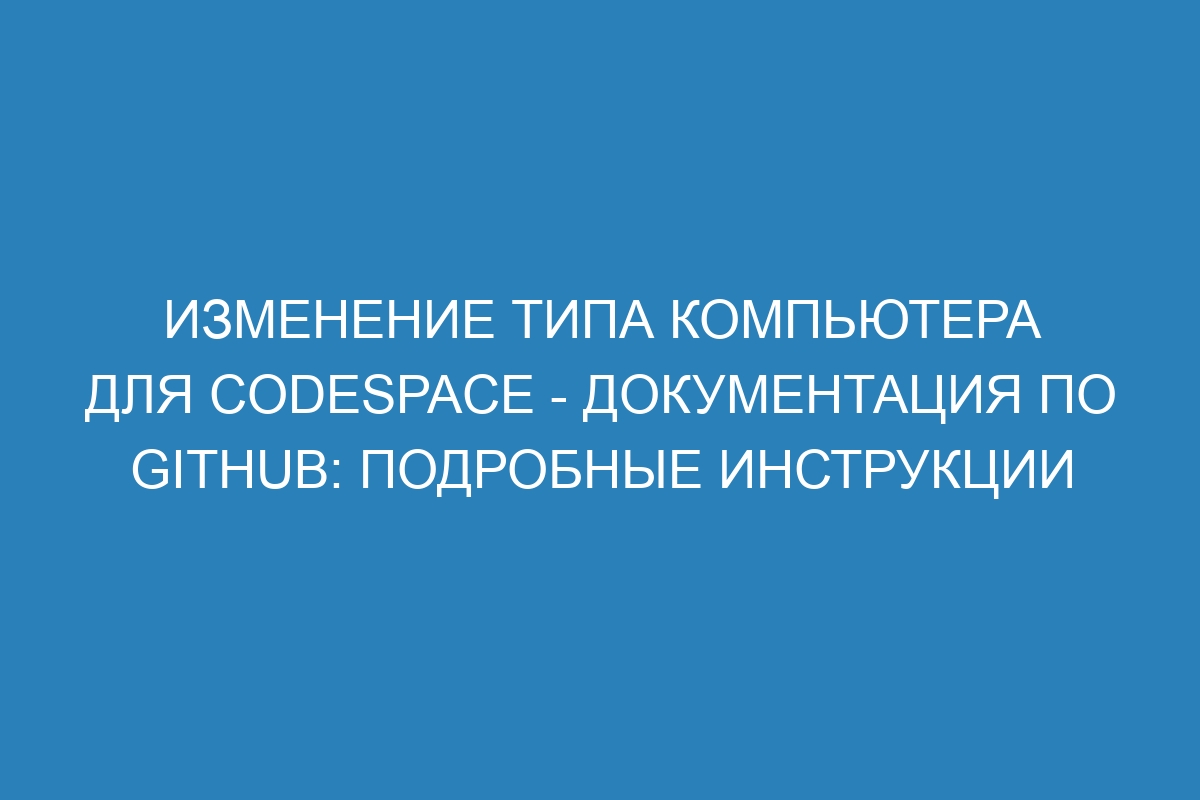 Изменение типа компьютера для Codespace - Документация по GitHub: подробные инструкции