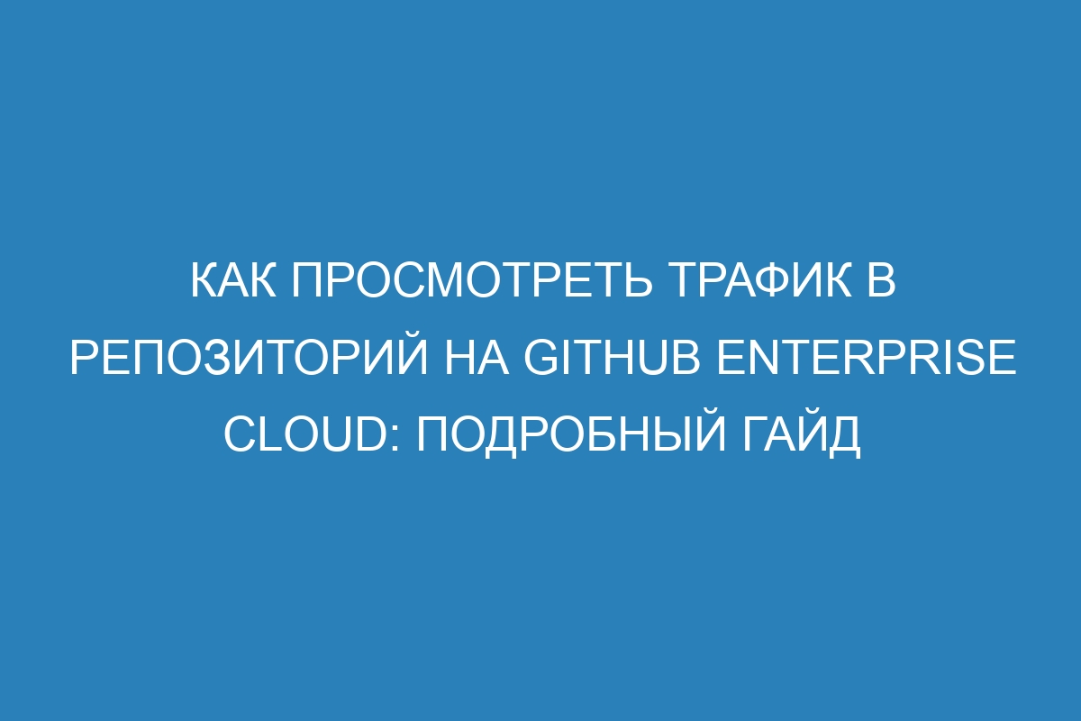 Как просмотреть трафик в репозиторий на GitHub Enterprise Cloud: подробный гайд