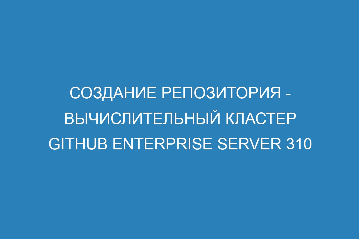 Создание репозитория - вычислительный кластер GitHub Enterprise Server 310