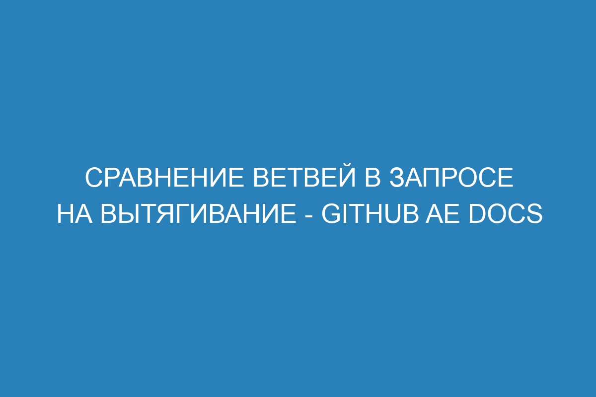 Сравнение ветвей в запросе на вытягивание - GitHub AE Docs