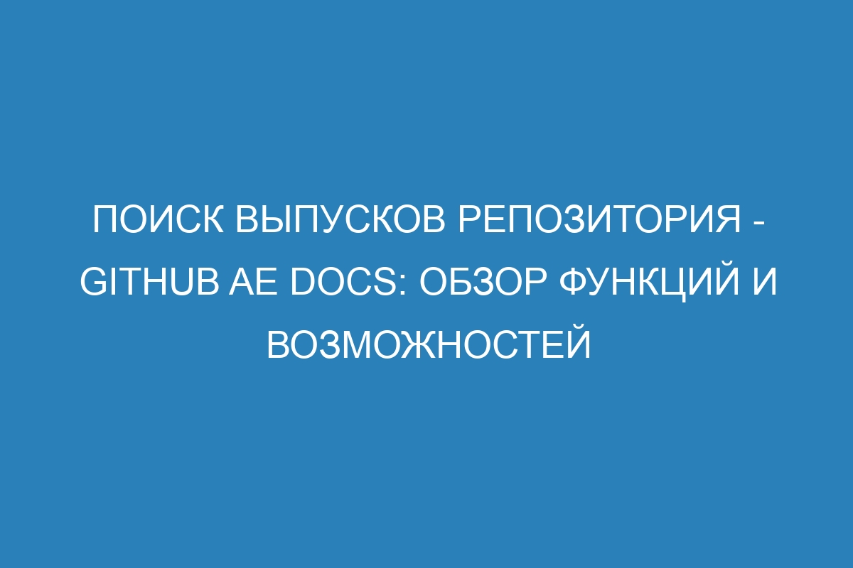 Поиск выпусков репозитория - GitHub AE Docs: обзор функций и возможностей