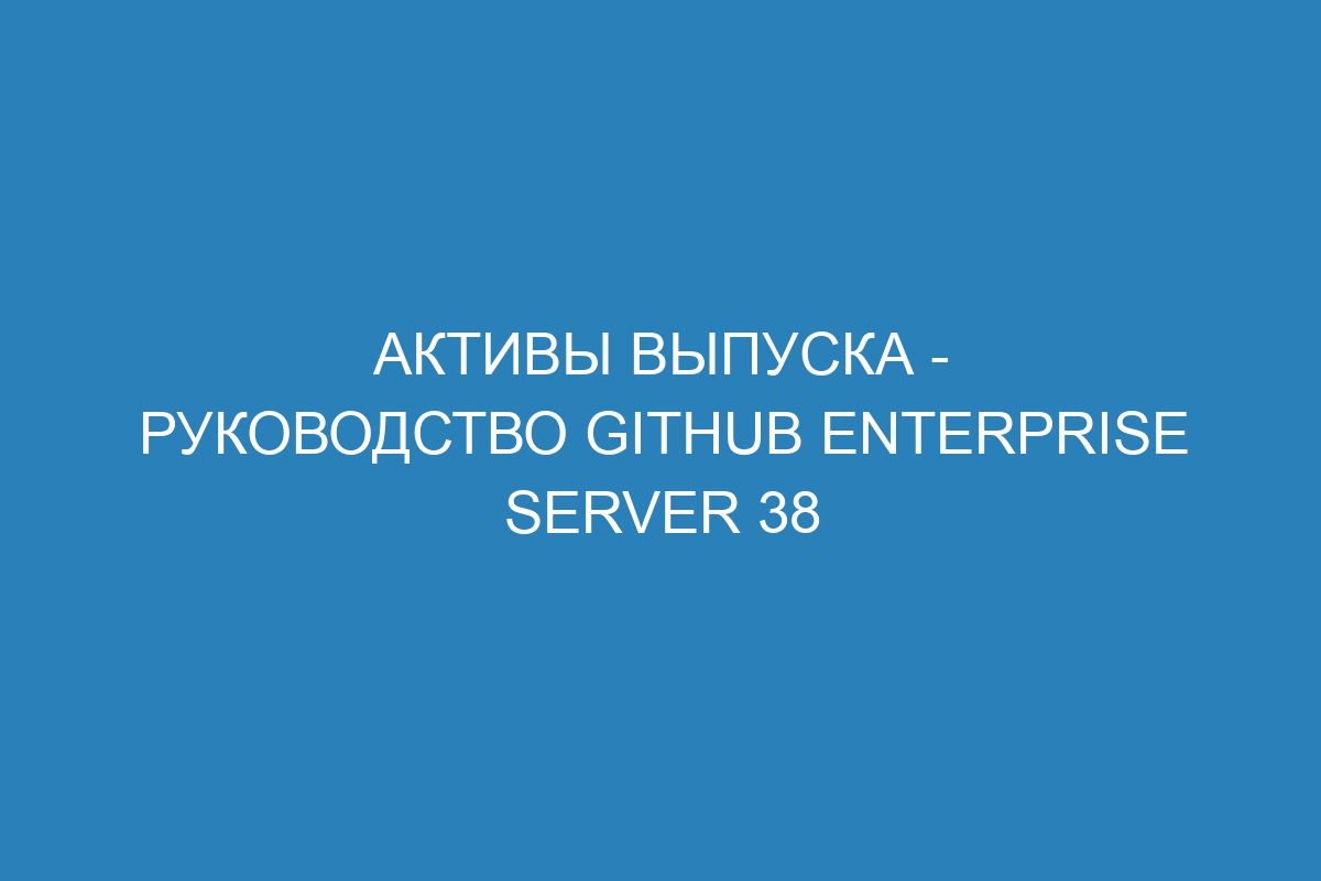 Активы выпуска - Руководство GitHub Enterprise Server 38