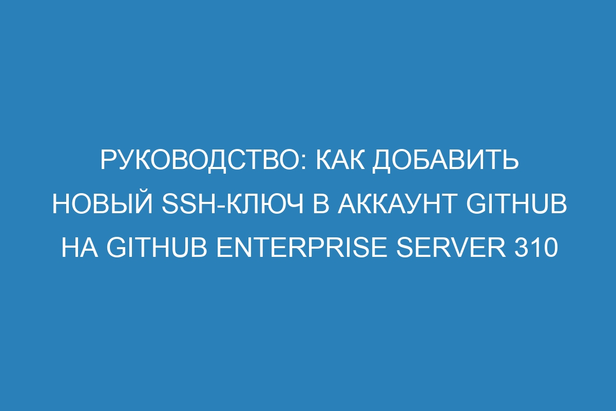 Руководство: Как добавить новый SSH-ключ в аккаунт GitHub на GitHub Enterprise Server 310