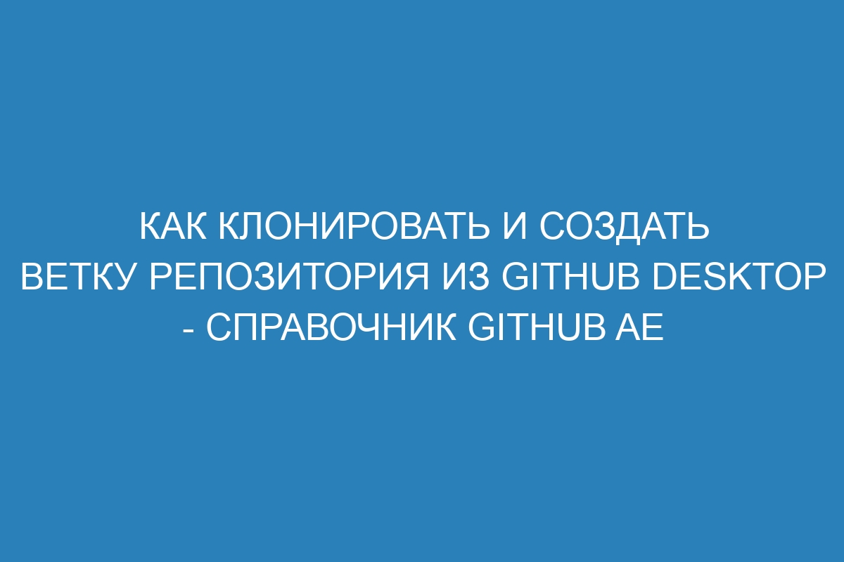 Как клонировать и создать ветку репозитория из GitHub Desktop - справочник GitHub AE