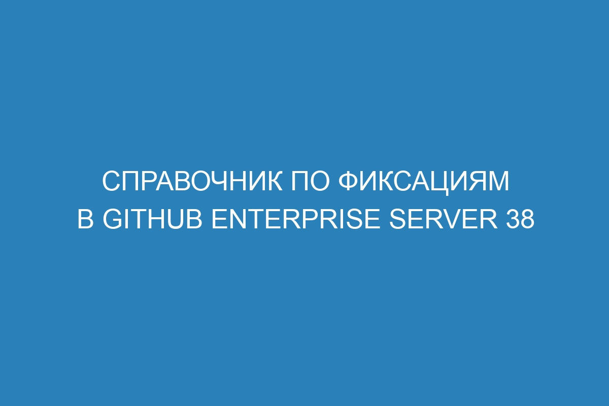 Справочник по фиксациям в GitHub Enterprise Server 38