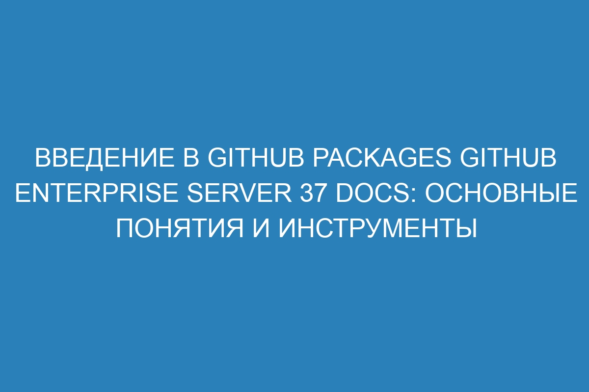 Введение в GitHub Packages GitHub Enterprise Server 37 Docs: основные понятия и инструменты