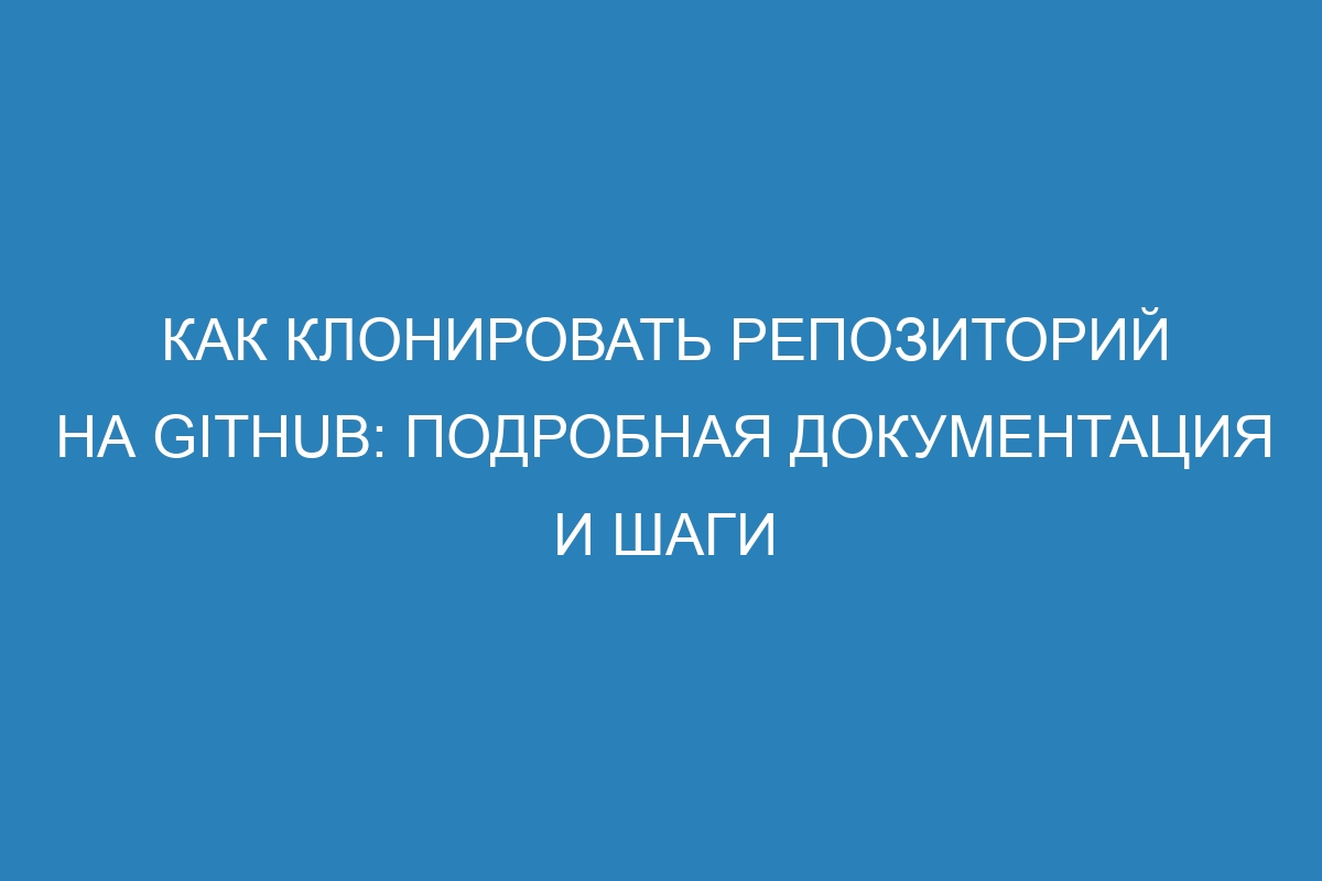 Как клонировать репозиторий на GitHub: подробная документация и шаги