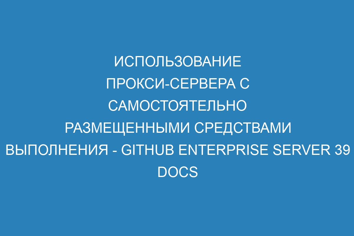 Использование прокси-сервера с самостоятельно размещенными средствами выполнения - GitHub Enterprise Server 39 Docs