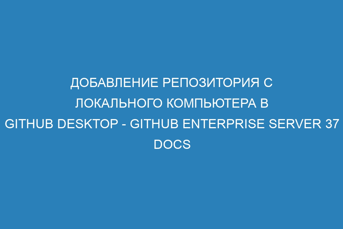 Добавление репозитория с локального компьютера в GitHub Desktop - GitHub Enterprise Server 37 Docs