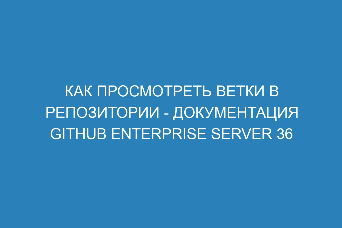 Как просмотреть ветки в репозитории - Документация GitHub Enterprise Server 36