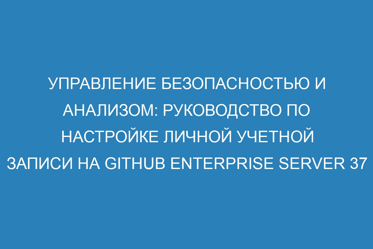 Управление безопасностью и анализом: руководство по настройке личной учетной записи на GitHub Enterprise Server 37