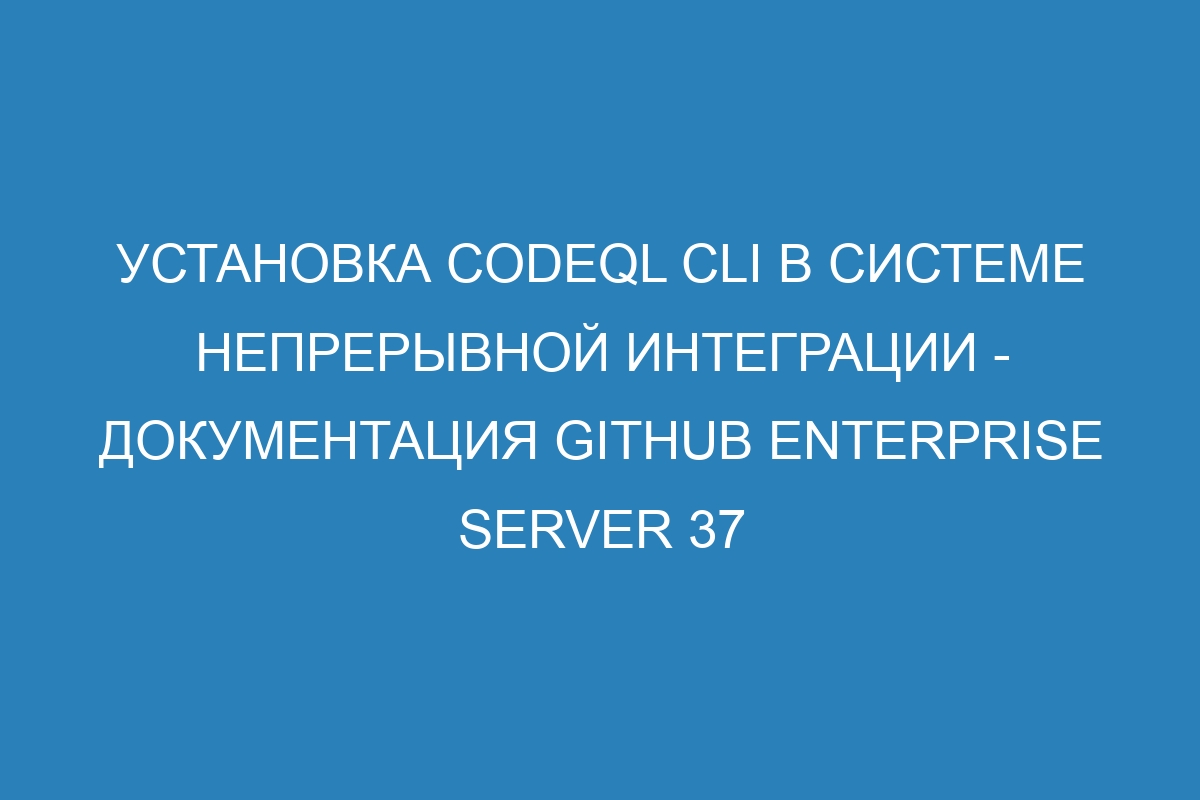 Установка CodeQL CLI в системе непрерывной интеграции - Документация GitHub Enterprise Server 37