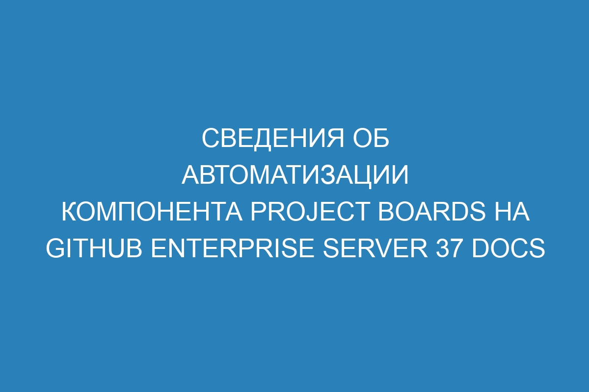 Сведения об автоматизации компонента project boards на GitHub Enterprise Server 37 Docs