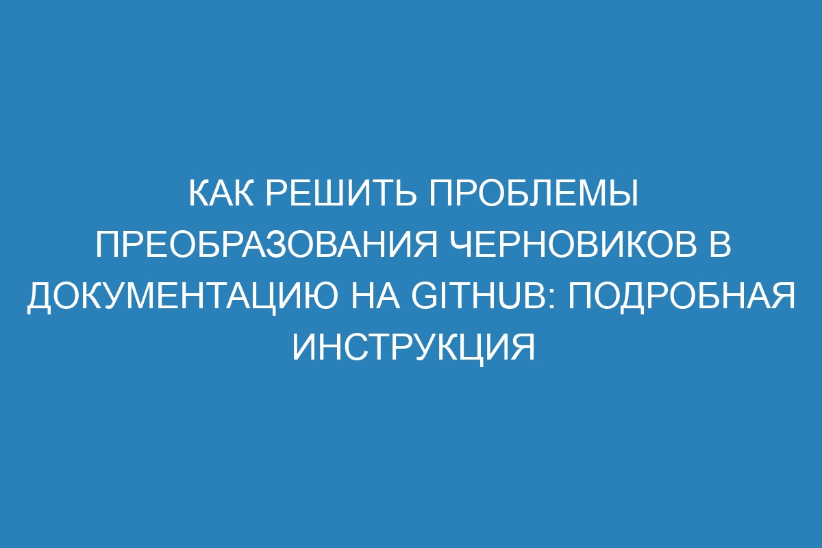 Как решить проблемы преобразования черновиков в документацию на GitHub: подробная инструкция