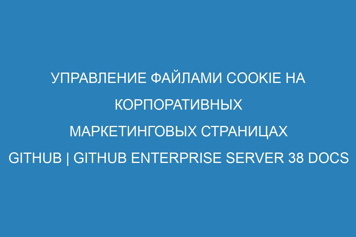 Управление файлами cookie на корпоративных маркетинговых страницах GitHub | GitHub Enterprise Server 38 Docs