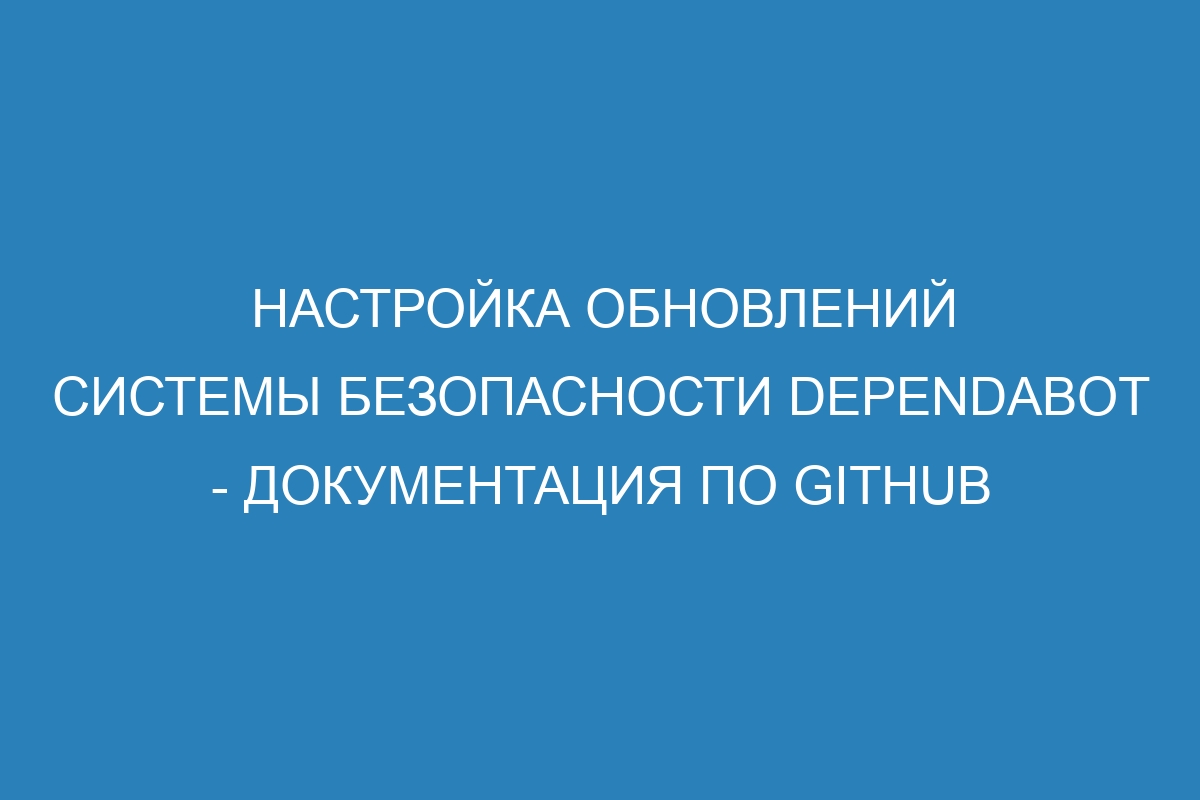 Настройка обновлений системы безопасности Dependabot - Документация по GitHub