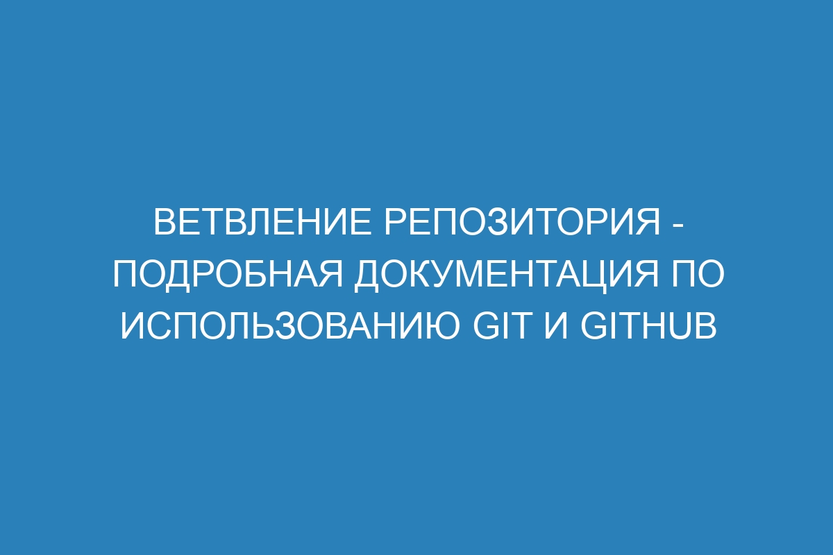 Ветвление репозитория - подробная документация по использованию Git и GitHub