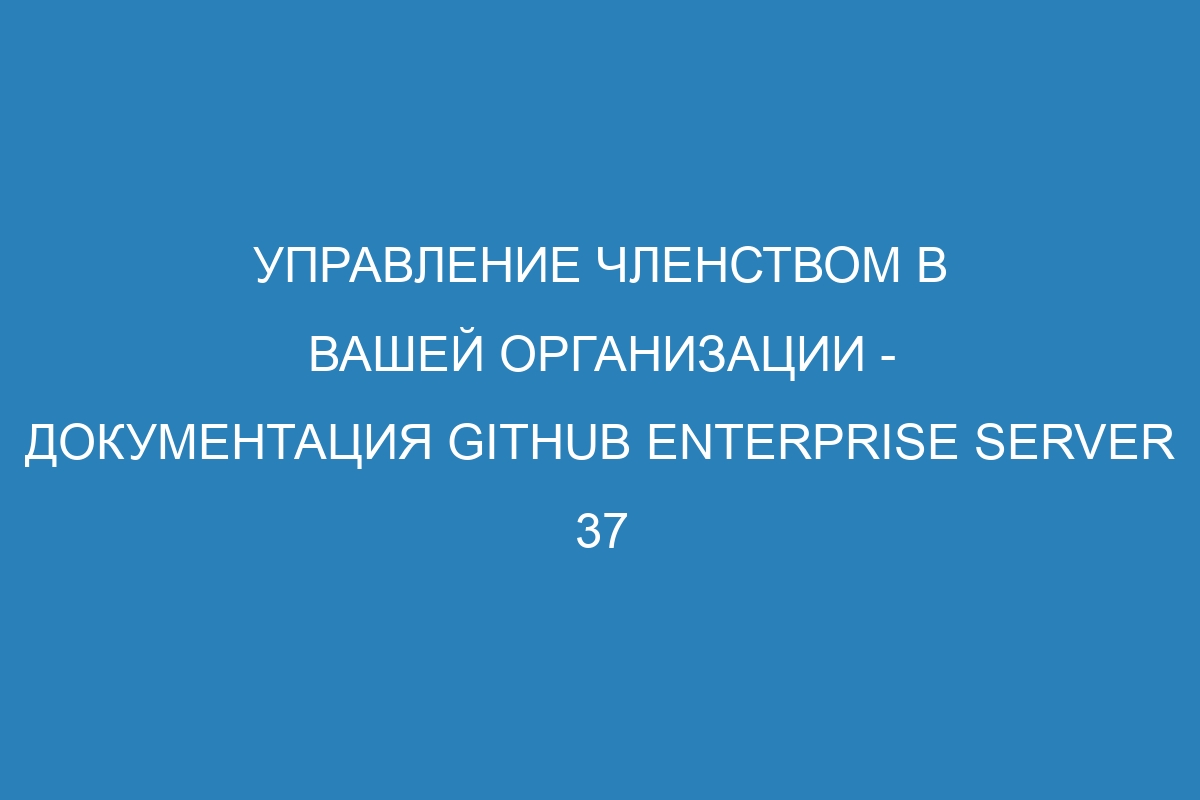 Управление членством в вашей организации - Документация GitHub Enterprise Server 37