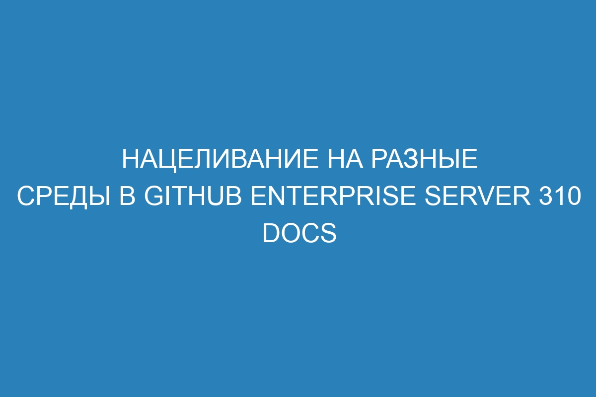 Нацеливание на разные среды в GitHub Enterprise Server 310 Docs