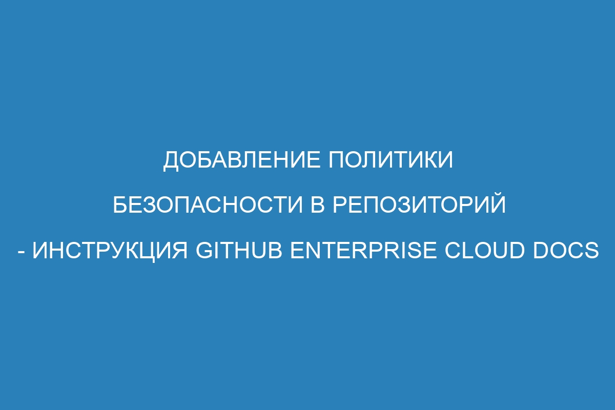 Добавление политики безопасности в репозиторий - инструкция GitHub Enterprise Cloud Docs