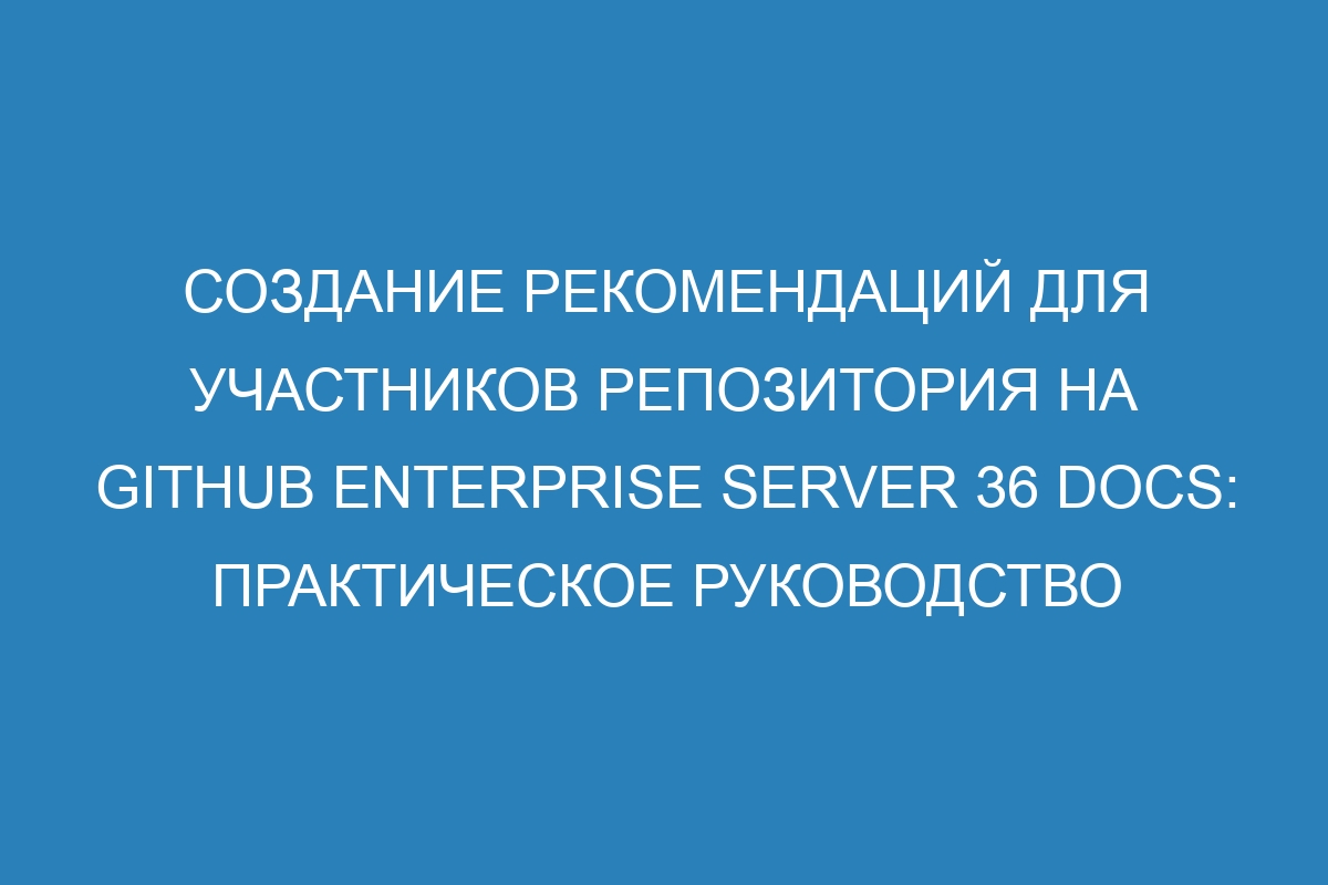 Создание рекомендаций для участников репозитория на GitHub Enterprise Server 36 Docs: практическое руководство