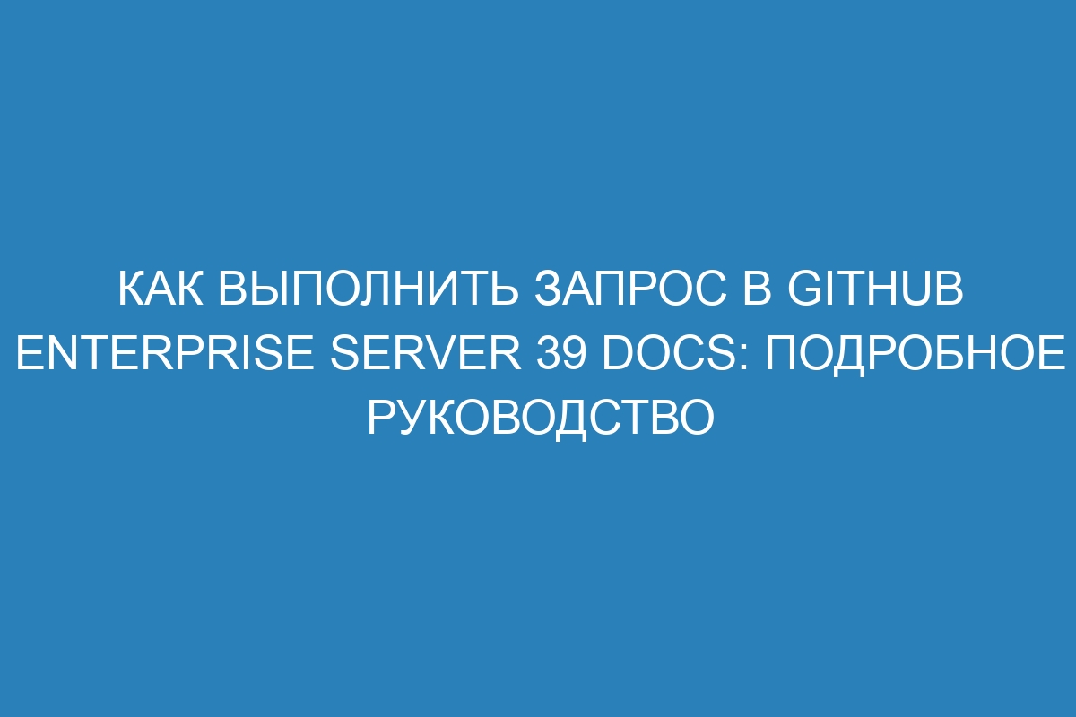 Как выполнить запрос в GitHub Enterprise Server 39 Docs: подробное руководство