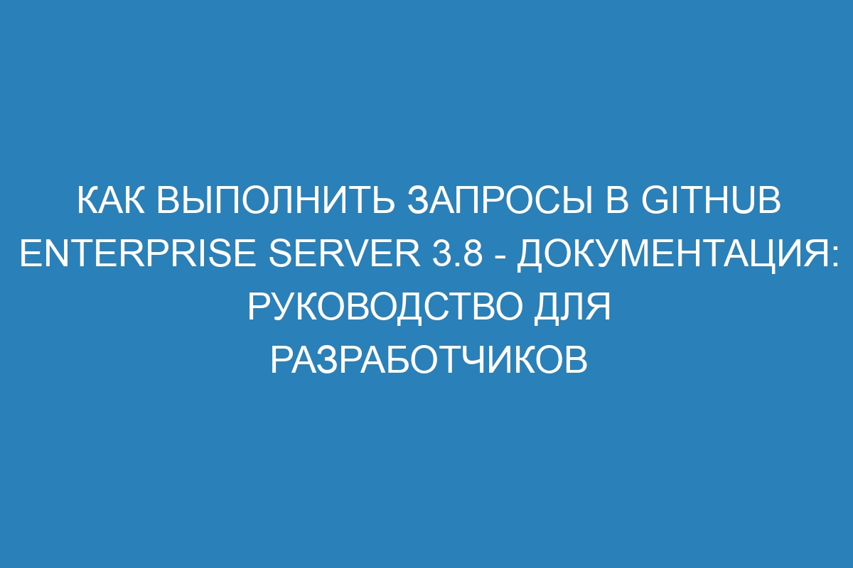 Как выполнить запросы в GitHub Enterprise Server 3.8 - документация: руководство для разработчиков