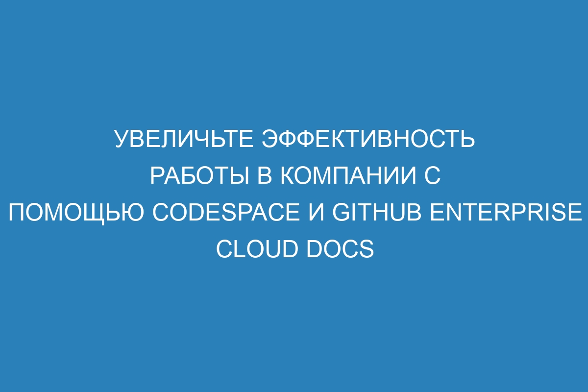 Увеличьте эффективность работы в компании с помощью codespace и GitHub Enterprise Cloud Docs