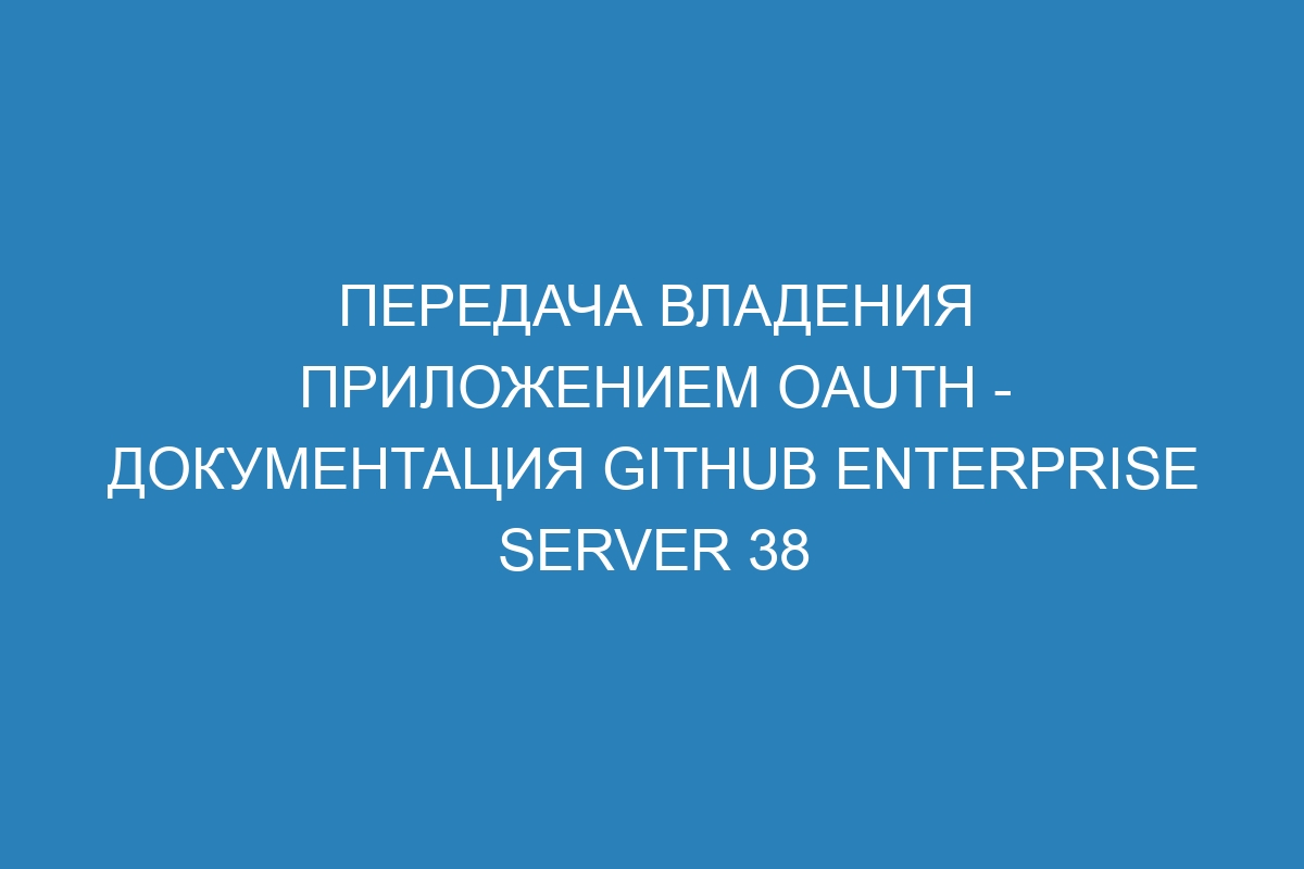 Передача владения приложением OAuth - Документация GitHub Enterprise Server 38