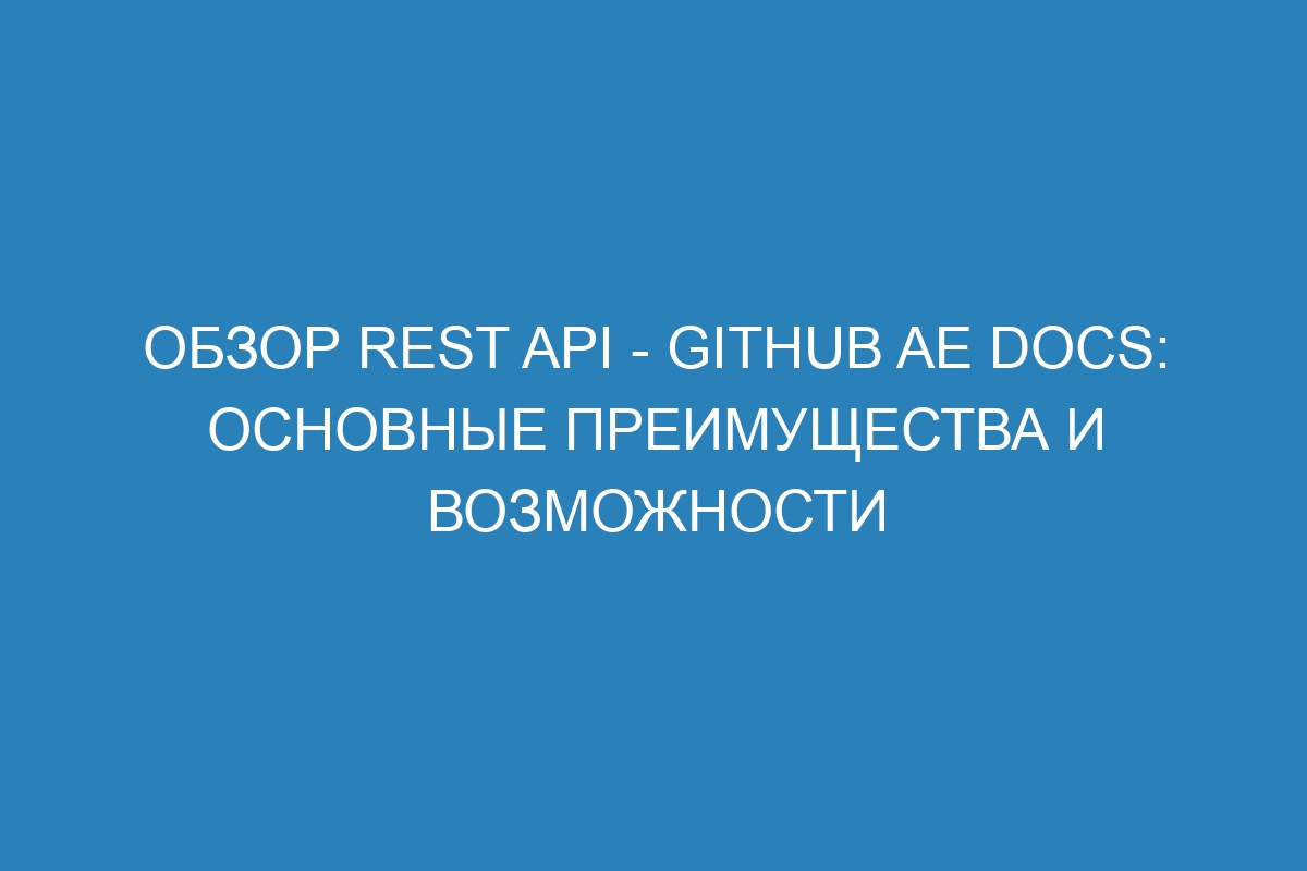 Обзор REST API - GitHub AE Docs: основные преимущества и возможности