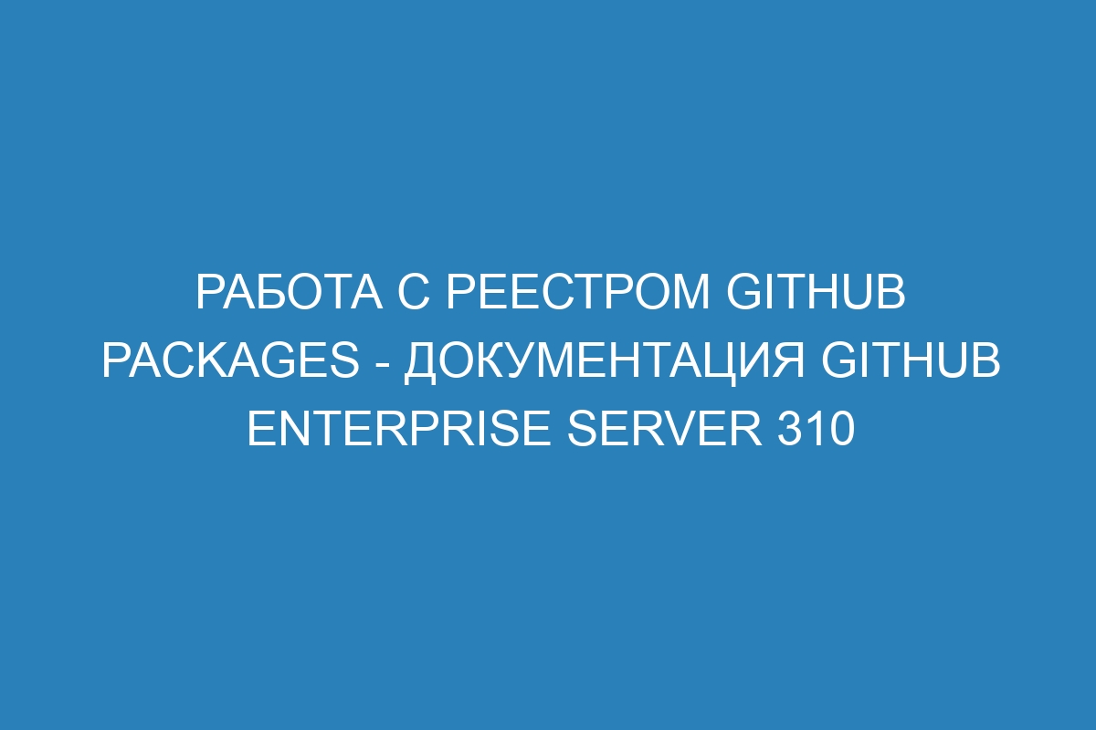 Работа с реестром GitHub Packages - документация GitHub Enterprise Server 310