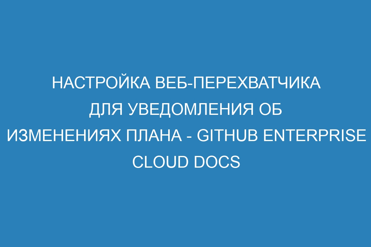 Настройка веб-перехватчика для уведомления об изменениях плана - GitHub Enterprise Cloud Docs