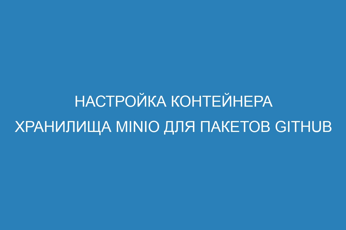 Настройка контейнера хранилища MinIO для пакетов GitHub