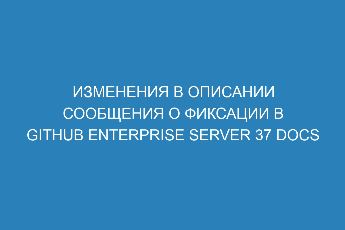 Изменения в описании сообщения о фиксации в GitHub Enterprise Server 37 Docs