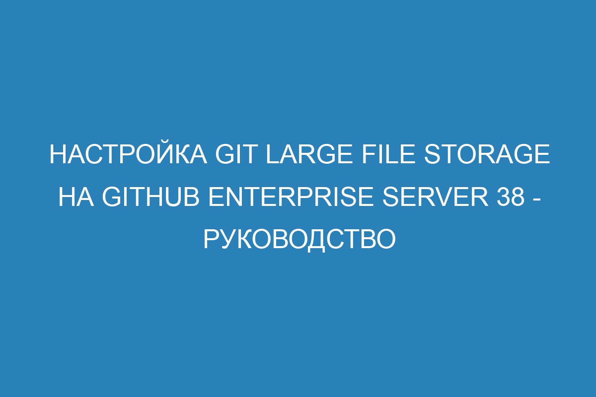 Настройка Git Large File Storage на GitHub Enterprise Server 38 - руководство