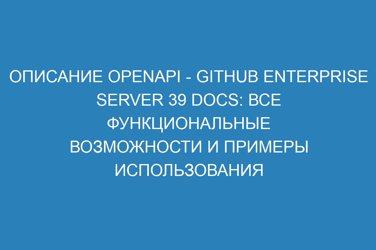 Описание OpenAPI - GitHub Enterprise Server 39 Docs: все функциональные возможности и примеры использования