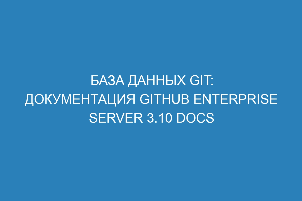 База данных Git: документация GitHub Enterprise Server 3.10 Docs