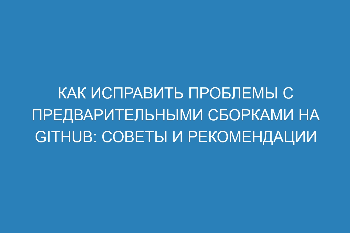 Как исправить проблемы с предварительными сборками на GitHub: советы и рекомендации