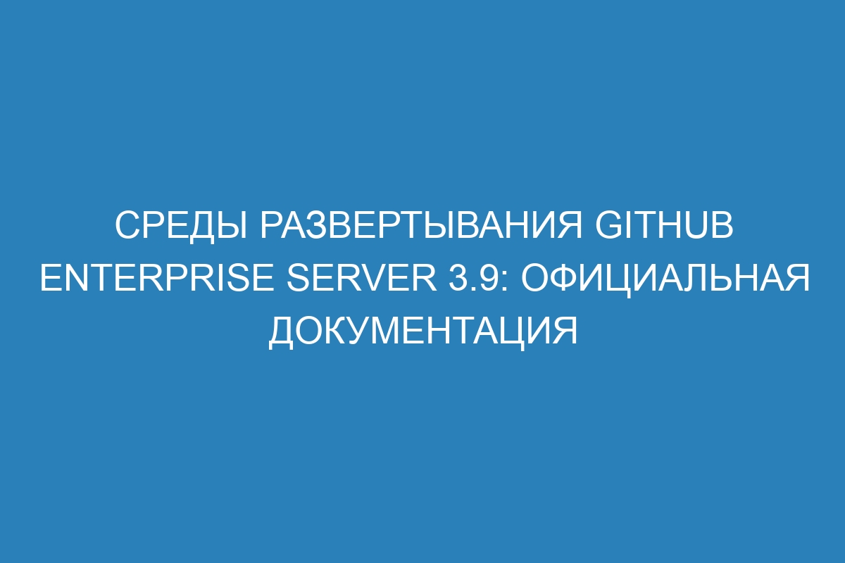 Среды развертывания GitHub Enterprise Server 3.9: официальная документация