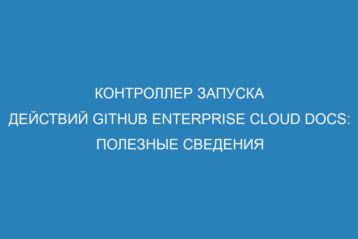 Контроллер запуска действий GitHub Enterprise Cloud Docs: полезные сведения