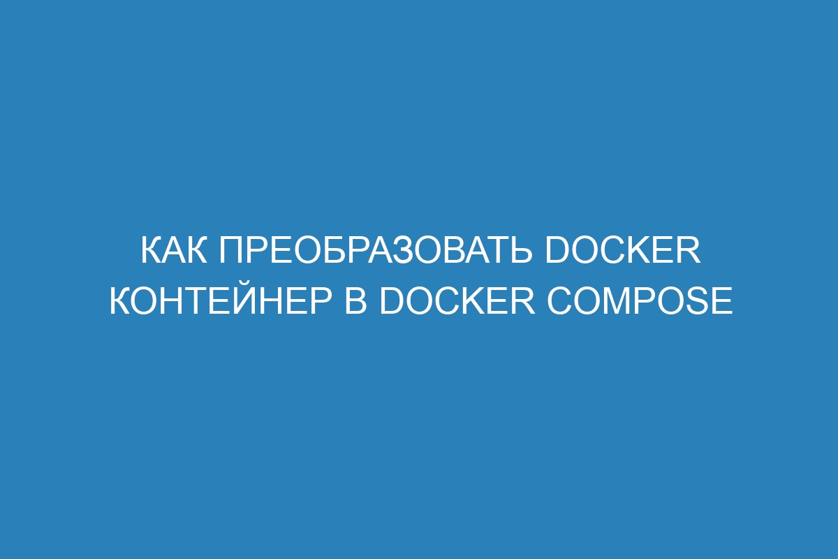 Как преобразовать Docker контейнер в Docker compose