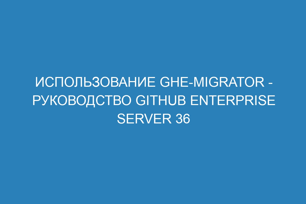 Использование ghe-migrator - руководство GitHub Enterprise Server 36