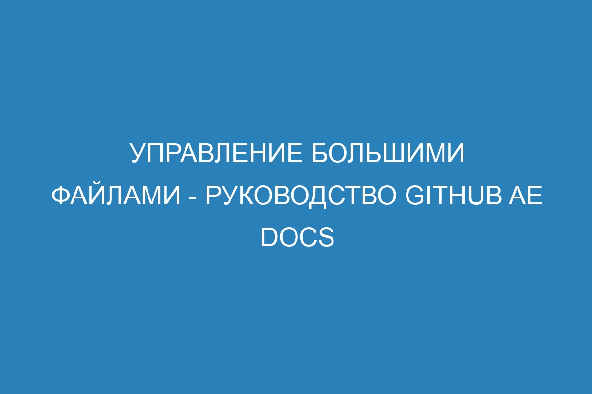 Управление большими файлами - Руководство GitHub AE Docs