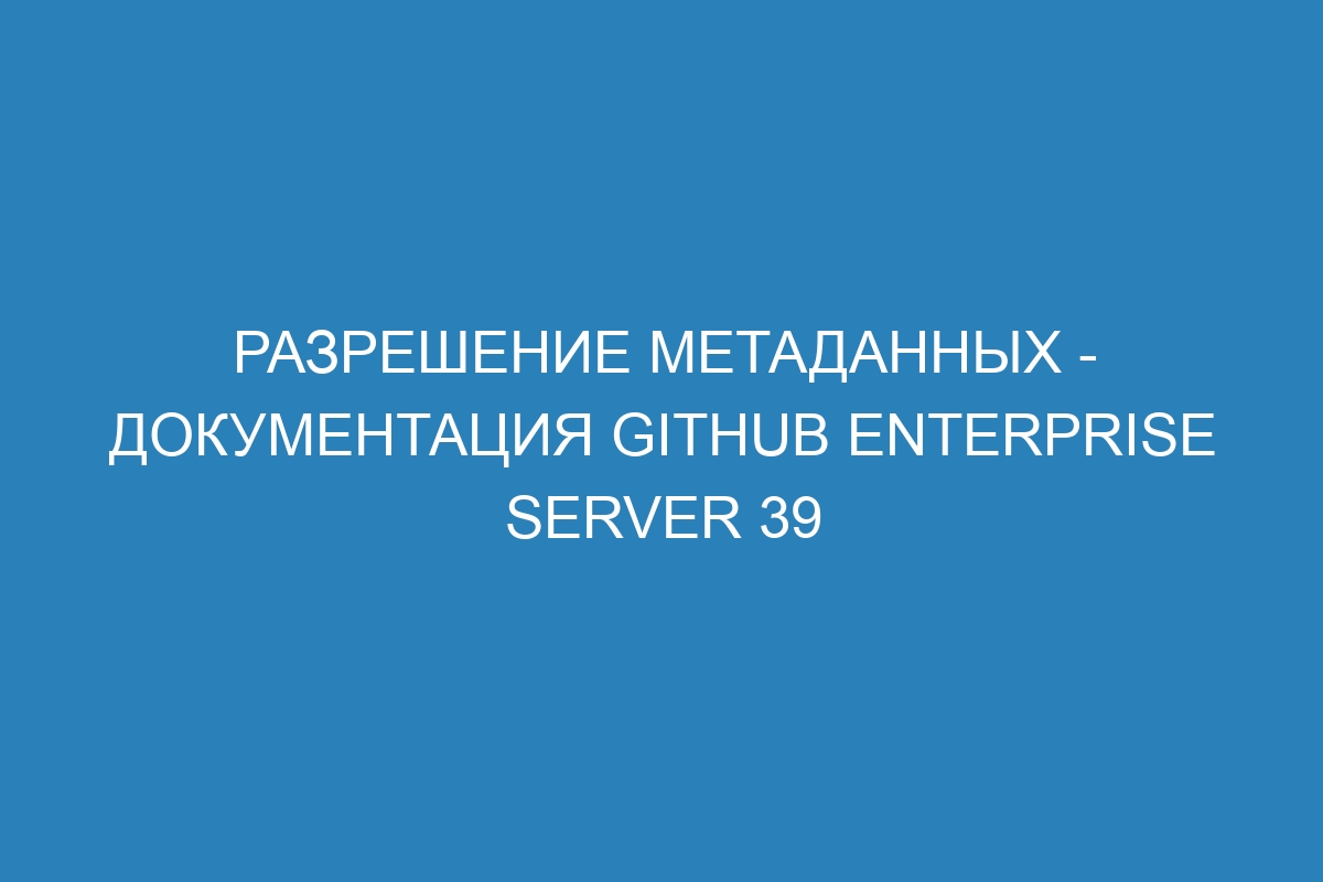 Разрешение метаданных - документация GitHub Enterprise Server 39