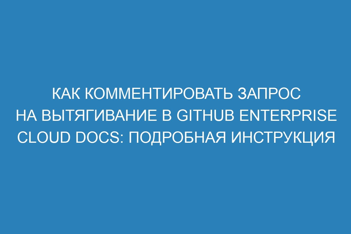 Как комментировать запрос на вытягивание в GitHub Enterprise Cloud Docs: подробная инструкция